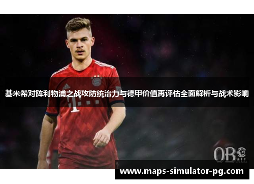 基米希对阵利物浦之战攻防统治力与德甲价值再评估全面解析与战术影响