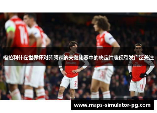 格拉利什在世界杯对阵阿森纳关键比赛中的决定性表现引发广泛关注