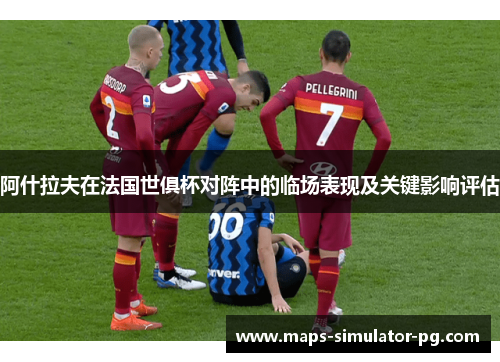 阿什拉夫在法国世俱杯对阵中的临场表现及关键影响评估