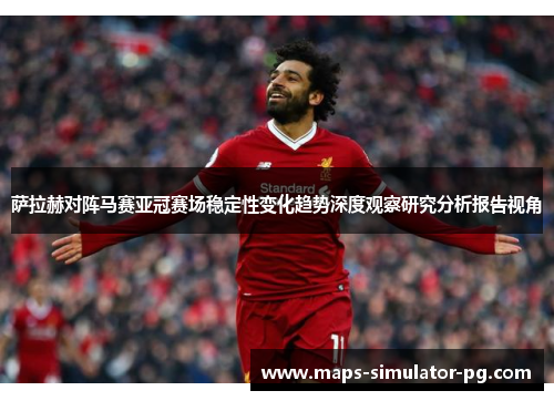 萨拉赫对阵马赛亚冠赛场稳定性变化趋势深度观察研究分析报告视角