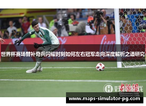 世界杯赛场替补奇兵闪耀时刻如何左右冠军走向深度解析之道研究
