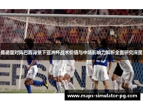 佩德里对阵巴西背景下亚洲杯战术价值与中场影响力解析全面研究深度