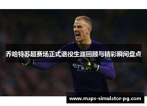 乔哈特苏超赛场正式退役生涯回顾与精彩瞬间盘点