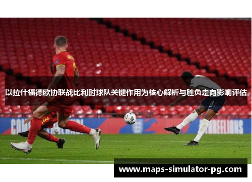 以拉什福德欧协联战比利时球队关键作用为核心解析与胜负走向影响评估