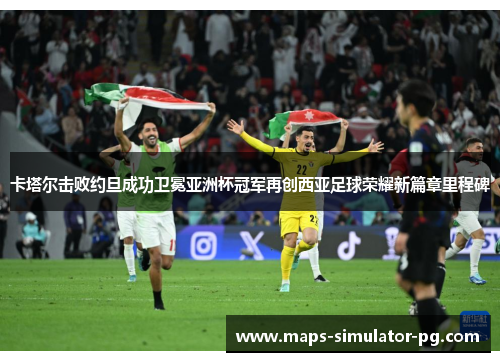 卡塔尔击败约旦成功卫冕亚洲杯冠军再创西亚足球荣耀新篇章里程碑