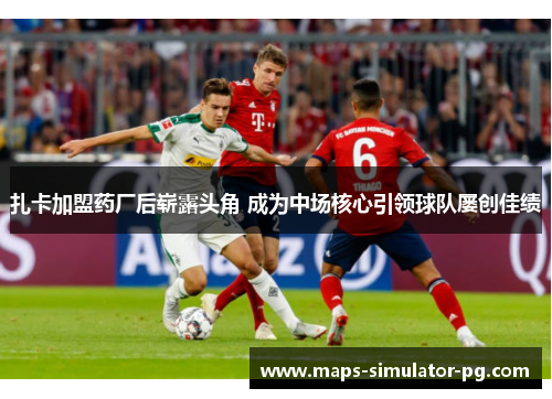 扎卡加盟药厂后崭露头角 成为中场核心引领球队屡创佳绩