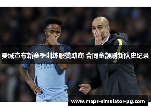 曼城宣布新赛季训练服赞助商 合同金额刷新队史纪录