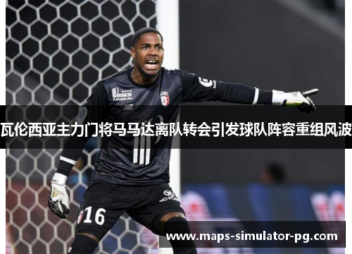 瓦伦西亚主力门将马马达离队转会引发球队阵容重组风波