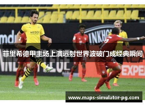菲里希德甲主场上演远射世界波破门成经典瞬间