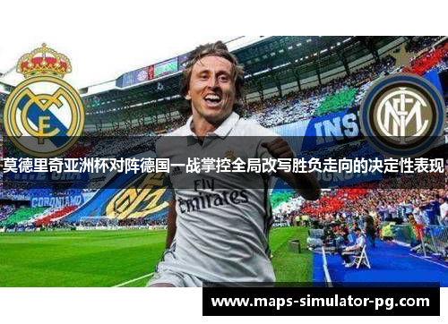 莫德里奇亚洲杯对阵德国一战掌控全局改写胜负走向的决定性表现