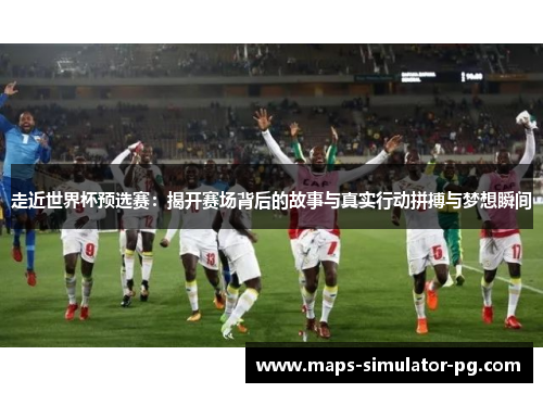 走近世界杯预选赛：揭开赛场背后的故事与真实行动拼搏与梦想瞬间