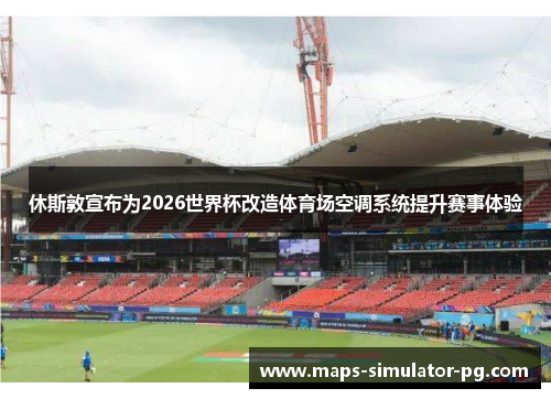 休斯敦宣布为2026世界杯改造体育场空调系统提升赛事体验