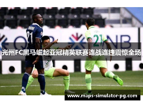光州FC黑马崛起亚冠精英联赛连战连捷震惊全场