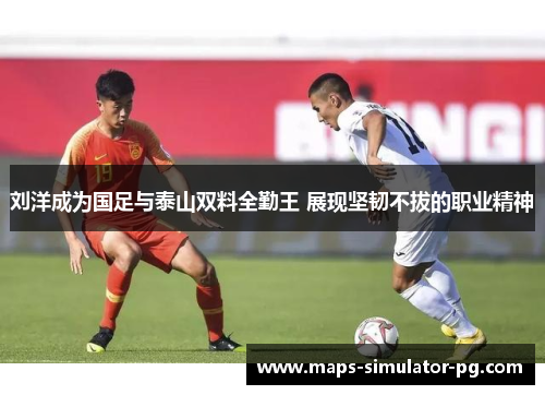 刘洋成为国足与泰山双料全勤王 展现坚韧不拔的职业精神