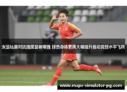 女足比赛对抗强度显著增强 球员身体素质大幅提升推动竞技水平飞跃 女足比赛对抗强度显著增强 球员身体素质大幅提升推动竞技水平飞跃