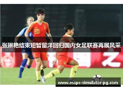 张琳艳结束短暂留洋回归国内女足联赛再展风采 张琳艳结束短暂留洋回归国内女足联赛再展风采