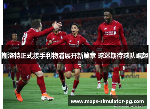 斯洛特正式接手利物浦展开新篇章 球迷期待球队崛起 斯洛特正式接手利物浦展开新篇章 球迷期待球队崛起