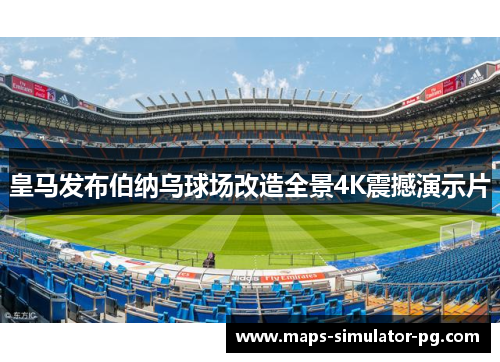皇马发布伯纳乌球场改造全景4K震撼演示片 皇马发布伯纳乌球场改造全景4K震撼演示片