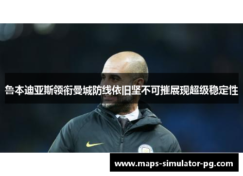 鲁本迪亚斯领衔曼城防线依旧坚不可摧展现超级稳定性