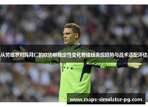 从劳塔罗对阵拜仁的欧协联稳定性变化看锋线表现趋势与战术适配评估 从劳塔罗对阵拜仁的欧协联稳定性变化看锋线表现趋势与战术适配评估