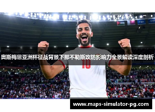 奥斯梅恩亚洲杯征战背景下那不勒斯攻防影响力全景解读深度剖析