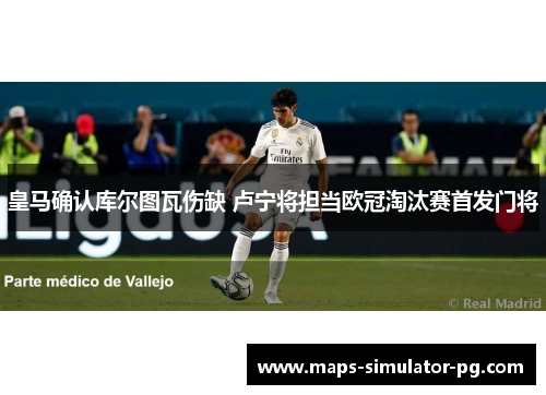 皇马确认库尔图瓦伤缺 卢宁将担当欧冠淘汰赛首发门将 皇马确认库尔图瓦伤缺 卢宁将担当欧冠淘汰赛首发门将