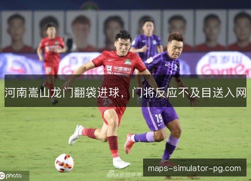 河南嵩山龙门翻袋进球，门将反应不及目送入网