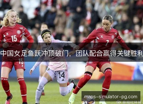 中国女足鱼跃冲顶破门，团队配合赢得关键胜利