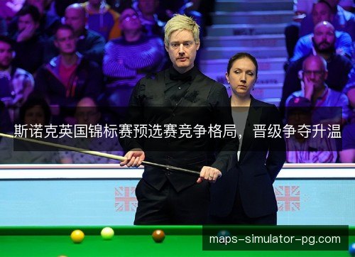 斯诺克英国锦标赛预选赛竞争格局，晋级争夺升温